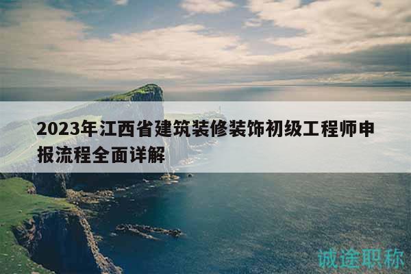 2023年江西省建筑裝修裝飾初級(jí)工程師申報(bào)流程全面詳解