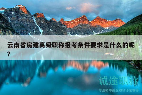 云南省房建高級職稱報(bào)考條件要求是什么的呢？