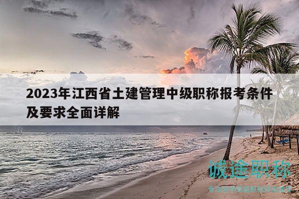 2023年江西省土建管理中級職稱報考條件及要求全面詳解