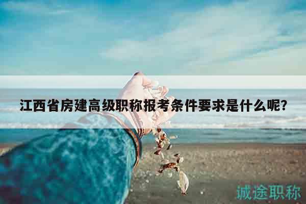 江西省房建高級(jí)職稱報(bào)考條件要求是什么呢？