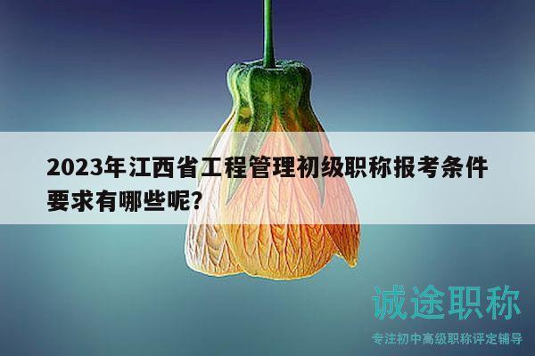 2023年江西省工程管理初級(jí)職稱(chēng)報(bào)考條件要求有哪些呢？