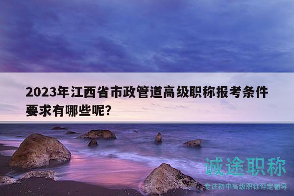 2023年江西省市政管道高級職稱報考條件要求有哪些呢？