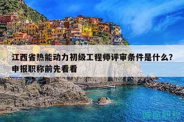 江西省熱能動力初級工程師評審條件是什么？申報職稱前先看看