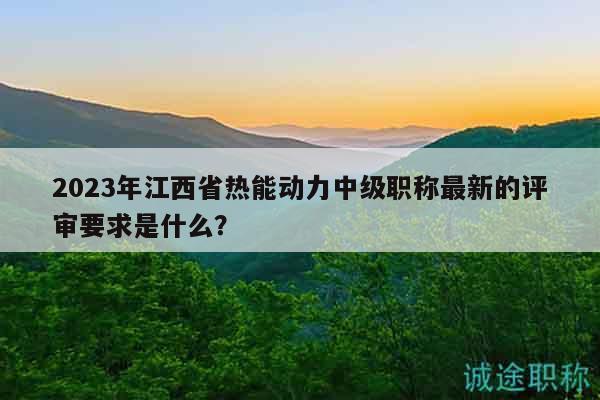 2023年江西省熱能動力中級職稱最新的評審要求是什么？