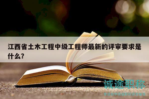 江西省土木工程中級(jí)工程師最新的評(píng)審要求是什么？