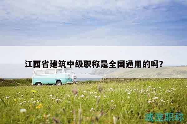 江西省建筑中級職稱是全國通用的嗎？