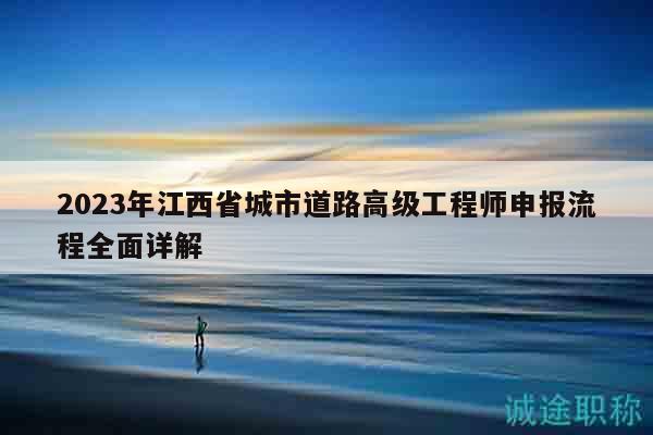 2023年江西省城市道路高級(jí)工程師申報(bào)流程全面詳解