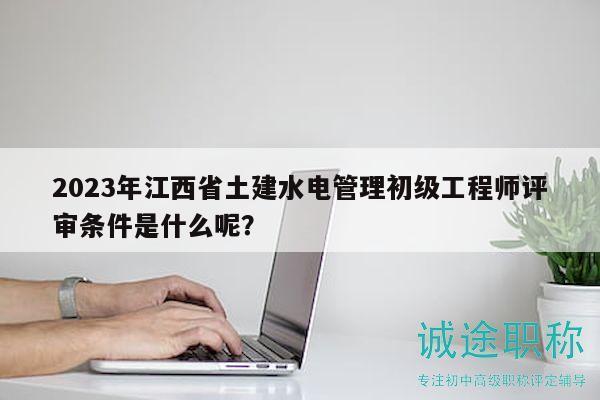 2023年江西省土建水電管理初級(jí)工程師評(píng)審條件是什么呢？