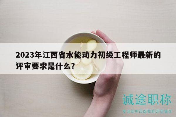 2023年江西省水能動(dòng)力初級(jí)工程師最新的評(píng)審要求是什么？
