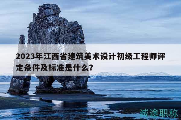 2023年江西省建筑美術(shù)設(shè)計(jì)初級(jí)工程師評(píng)定條件及標(biāo)準(zhǔn)是什么？