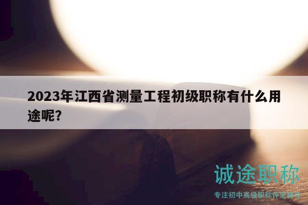 2023年江西省測量工程初級職稱有什么用途呢？