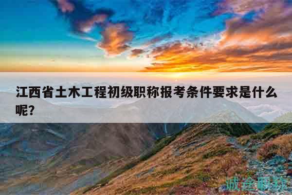 江西省土木工程初級(jí)職稱(chēng)報(bào)考條件要求是什么呢？