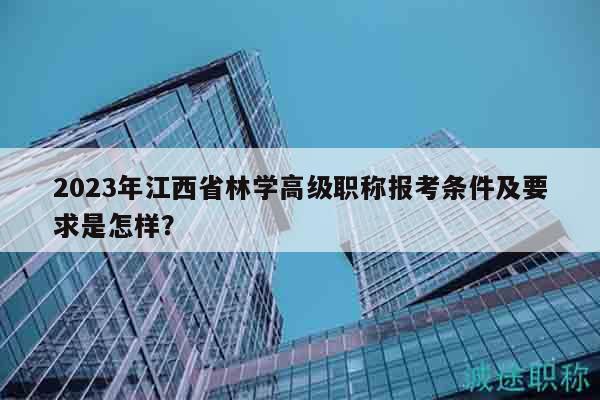 2023年江西省林學(xué)高級(jí)職稱報(bào)考條件及要求是怎樣？