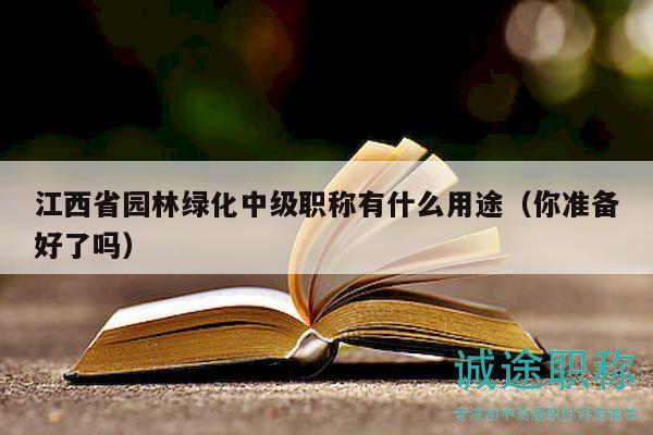 江西省園林綠化中級(jí)職稱(chēng)有什么用途（你準(zhǔn)備好了嗎）