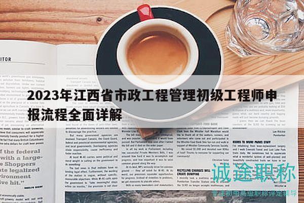 2023年江西省市政工程管理初級工程師申報流程全面詳解