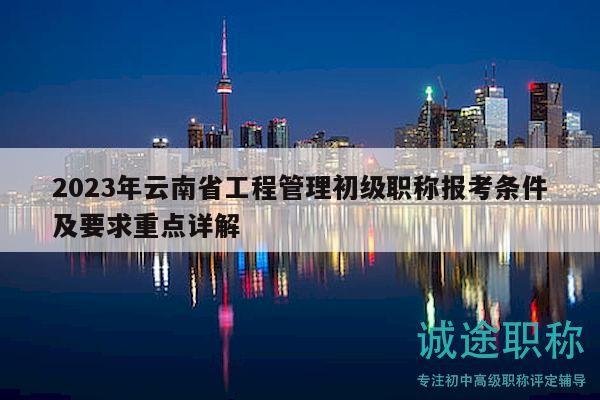 2023年云南省工程管理初級(jí)職稱報(bào)考條件及要求重點(diǎn)詳解