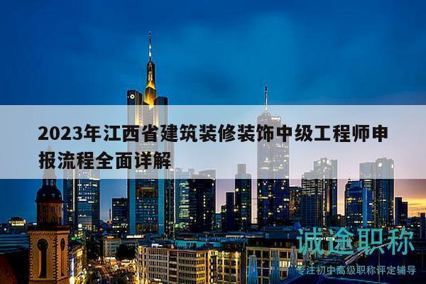2023年江西省建筑裝修裝飾中級(jí)工程師申報(bào)流程全面詳解
