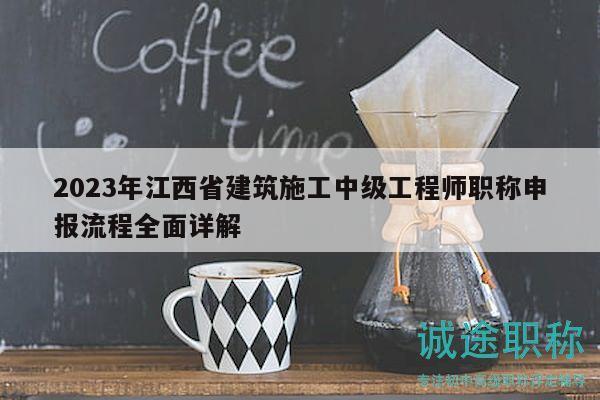 2023年江西省建筑施工中級(jí)工程師職稱申報(bào)流程全面詳解