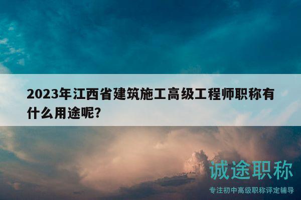 2023年江西省建筑施工高級(jí)工程師職稱有什么用途呢？