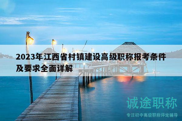 2023年江西省村鎮(zhèn)建設(shè)高級(jí)職稱報(bào)考條件及要求全面詳解