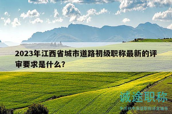 2023年江西省城市道路初級(jí)職稱(chēng)最新的評(píng)審要求是什么？