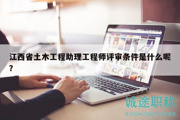 江西省土木工程助理工程師評審條件是什么呢？
