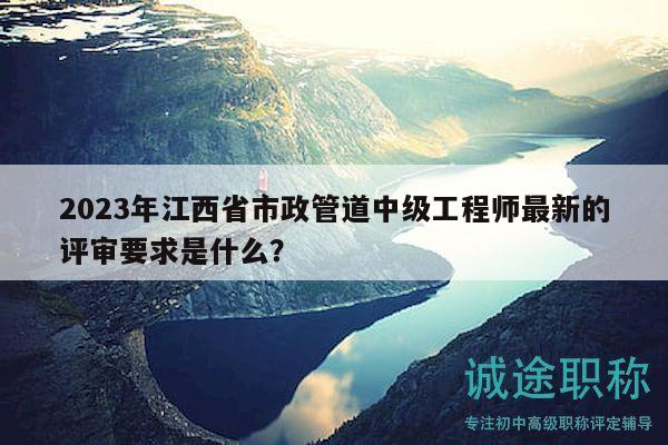 2023年江西省市政管道中級(jí)工程師最新的評(píng)審要求是什么？