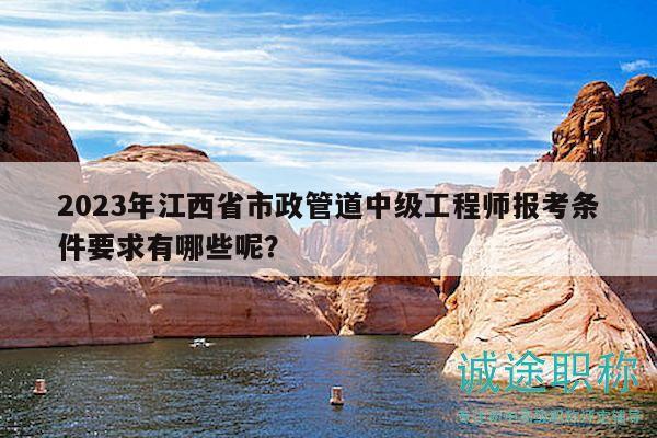 2023年江西省市政管道中級工程師報(bào)考條件要求有哪些呢？