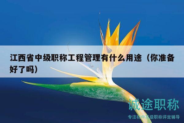 江西省中級(jí)職稱工程管理有什么用途（你準(zhǔn)備好了嗎）