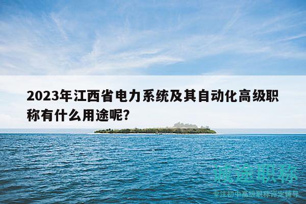 2023年江西省電力系統(tǒng)及其自動(dòng)化高級(jí)職稱(chēng)有什么用途呢？