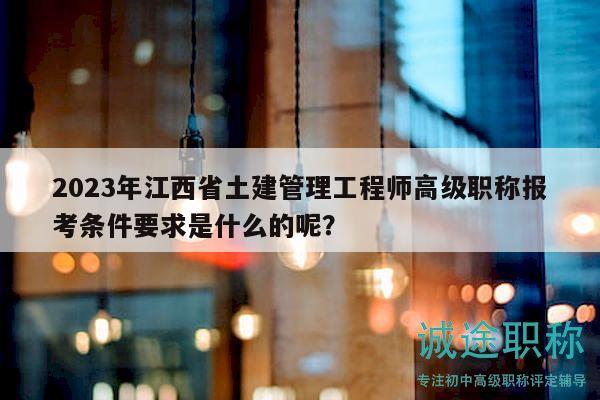 2023年江西省土建管理工程師高級職稱報考條件要求是什么的呢？