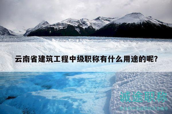 云南省建筑工程中級(jí)職稱有什么用途的呢？