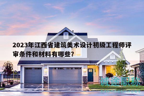 2023年江西省建筑美術(shù)設(shè)計(jì)初級工程師評審條件和材料有哪些？