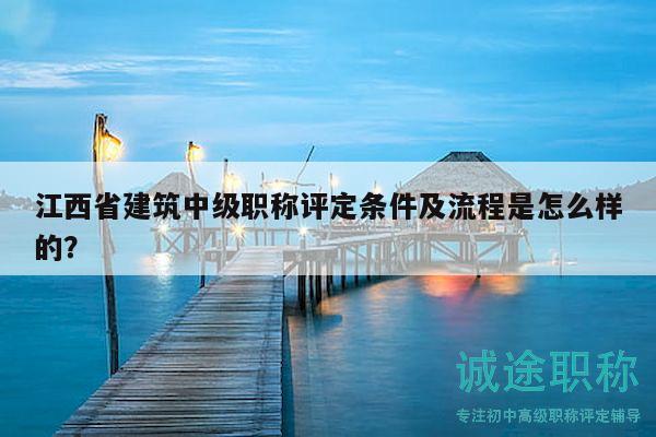 江西省建筑中級(jí)職稱評(píng)定條件及流程是怎么樣的？