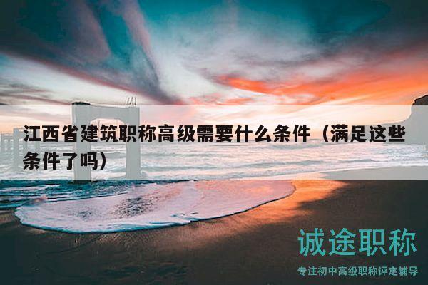 江西省建筑職稱高級(jí)需要什么條件（滿足這些條件了嗎）