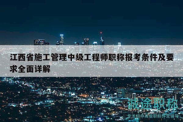 江西省施工管理中級(jí)工程師職稱報(bào)考條件及要求全面詳解