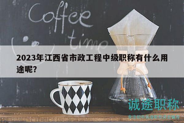 2023年江西省市政工程中級(jí)職稱有什么用途呢？