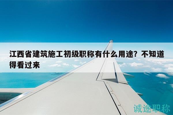 江西省建筑施工初級職稱有什么用途？不知道得看過來