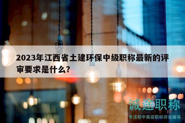 2023年江西省土建環(huán)保中級(jí)職稱最新的評(píng)審要求是什么？