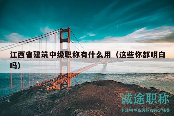江西省建筑中級(jí)職稱有什么用（這些你都明白嗎）