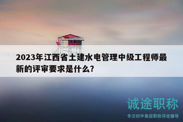 2023年江西省土建水電管理中級工程師最新的評審要求是什么？