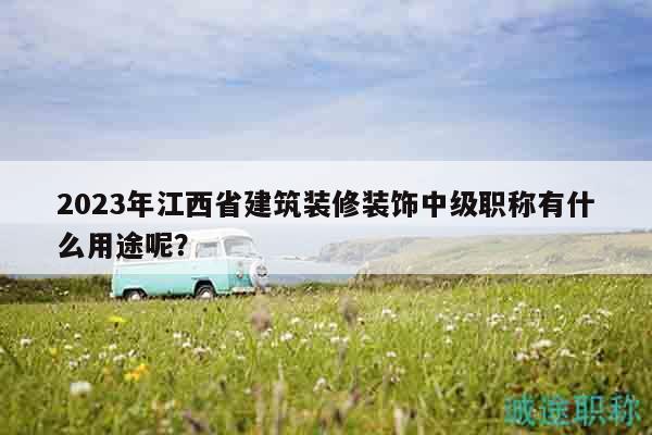 2023年江西省建筑裝修裝飾中級職稱有什么用途呢？