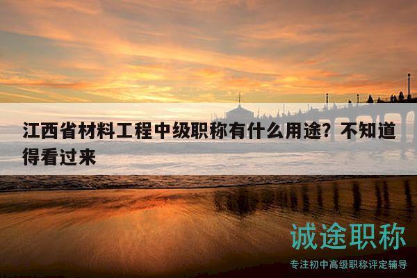 江西省材料工程中級(jí)職稱(chēng)有什么用途？不知道得看過(guò)來(lái)