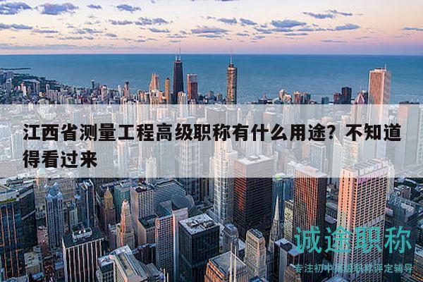 江西省測量工程高級(jí)職稱有什么用途？不知道得看過來
