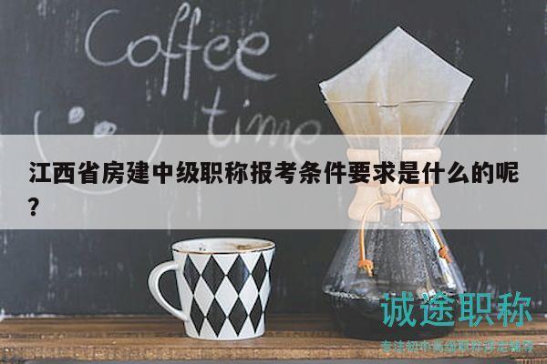 江西省房建中級職稱報考條件要求是什么的呢？