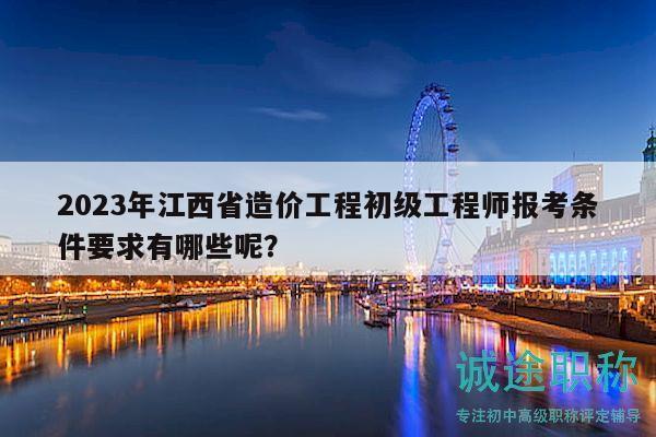 2023年江西省造價(jià)工程初級(jí)工程師報(bào)考條件要求有哪些呢？