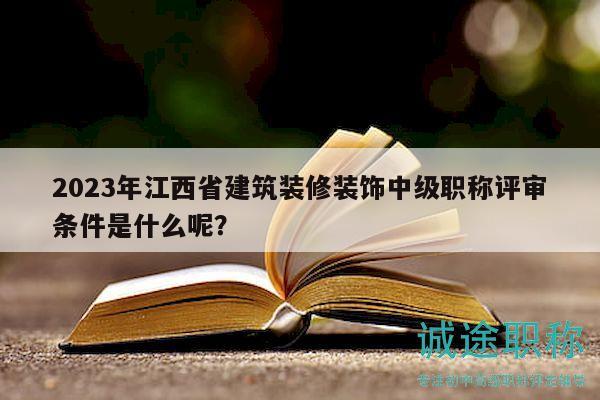 2023年江西省建筑裝修裝飾中級(jí)職稱(chēng)評(píng)審條件是什么呢？