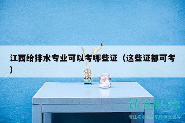 江西給排水專(zhuān)業(yè)可以考哪些證（這些證都可考）