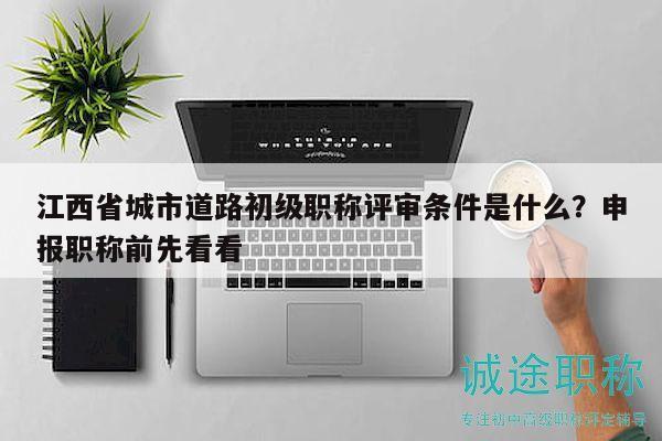 江西省城市道路初級(jí)職稱評(píng)審條件是什么？申報(bào)職稱前先看看