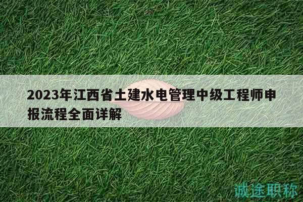 2023年江西省土建水電管理中級(jí)工程師申報(bào)流程全面詳解